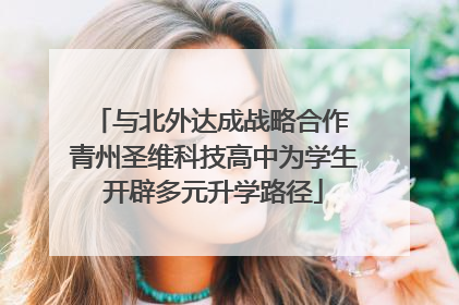 与北外达成战略合作 青州圣维科技高中为学生开辟多元升学路径